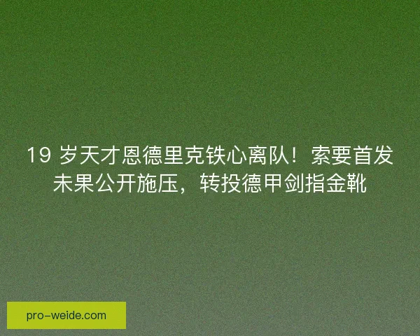 19 岁天才恩德里克铁心离队！索要首发未果公开施压，转投德甲剑指金靴