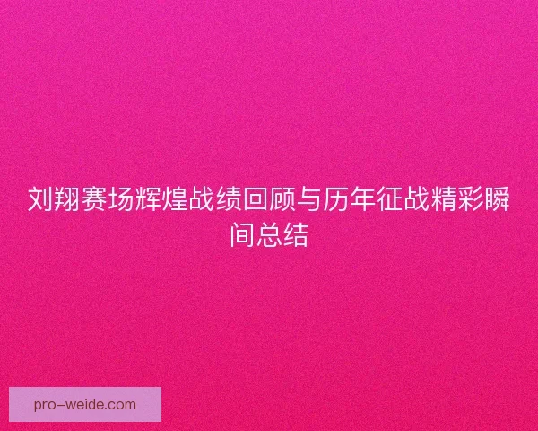 刘翔赛场辉煌战绩回顾与历年征战精彩瞬间总结