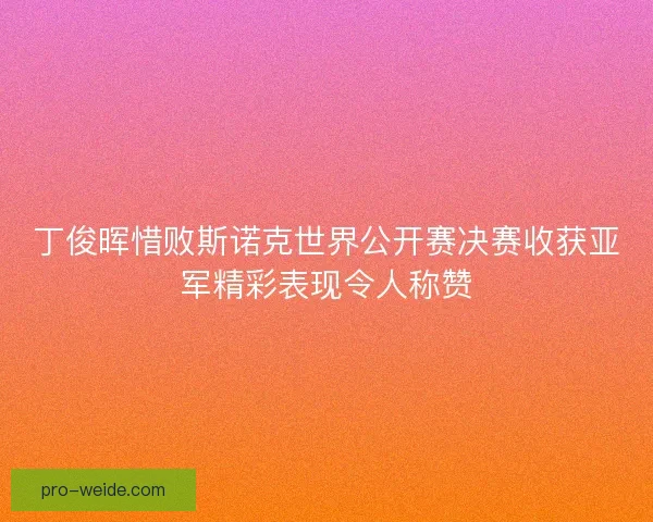 丁俊晖惜败斯诺克世界公开赛决赛收获亚军精彩表现令人称赞